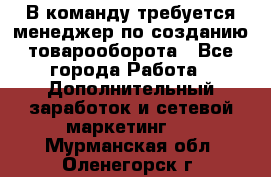 В команду требуется менеджер по созданию товарооборота - Все города Работа » Дополнительный заработок и сетевой маркетинг   . Мурманская обл.,Оленегорск г.